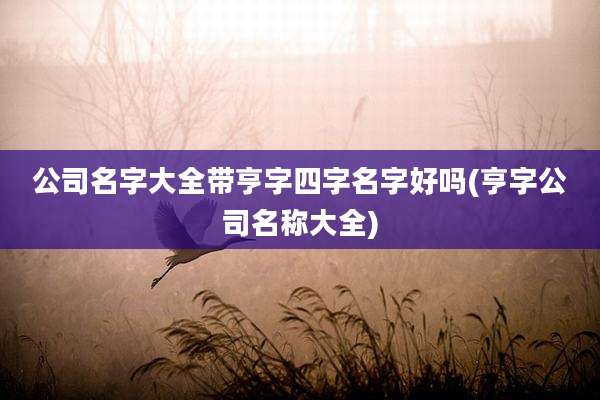 公司名字大全带亨字四字名字好吗(亨字公司名称大全)