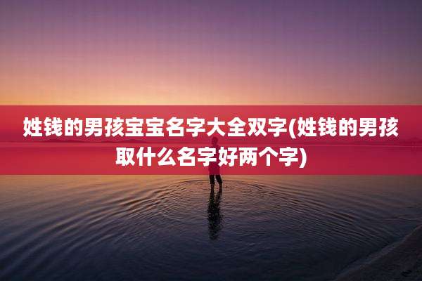 姓钱的男孩宝宝名字大全双字(姓钱的男孩取什么名字好两个字)