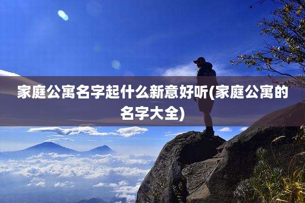 家庭公寓名字起什么新意好听(家庭公寓的名字大全)