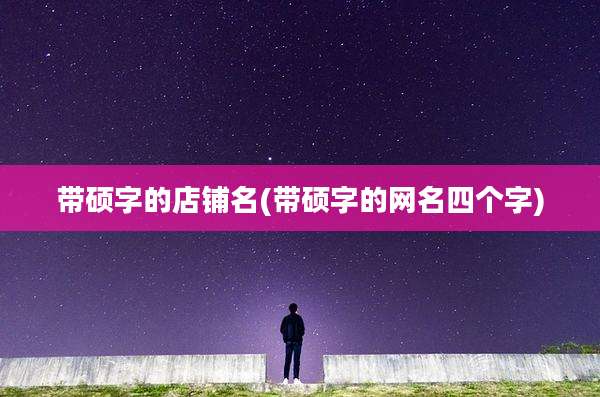 带硕字的店铺名(带硕字的网名四个字)