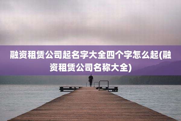 融资租赁公司起名字大全四个字怎么起(融资租赁公司名称大全)