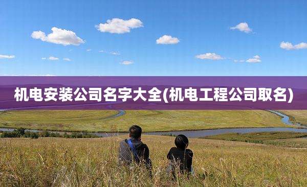 机电安装公司名字大全(机电工程公司取名)