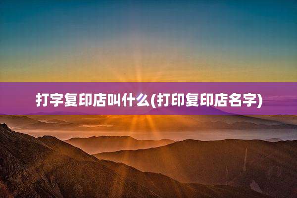 打字复印店叫什么(打印复印店名字)