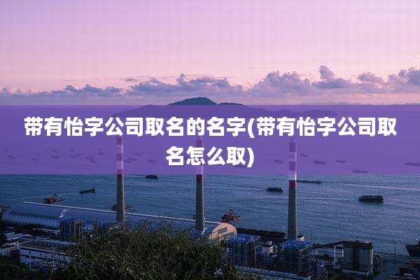 带有怡字公司取名的名字(带有怡字公司取名怎么取)