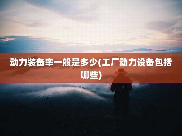 动力装备率一般是多少(工厂动力设备包括哪些)
