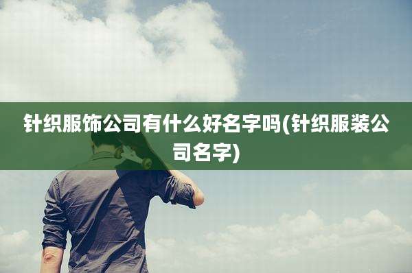 针织服饰公司有什么好名字吗(针织服装公司名字)