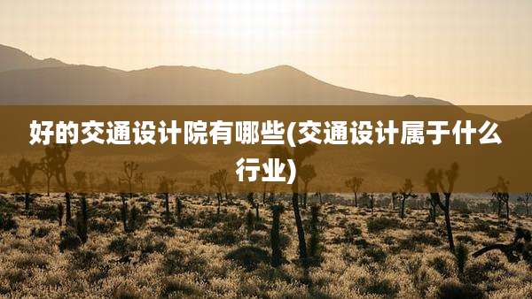 好的交通设计院有哪些(交通设计属于什么行业)