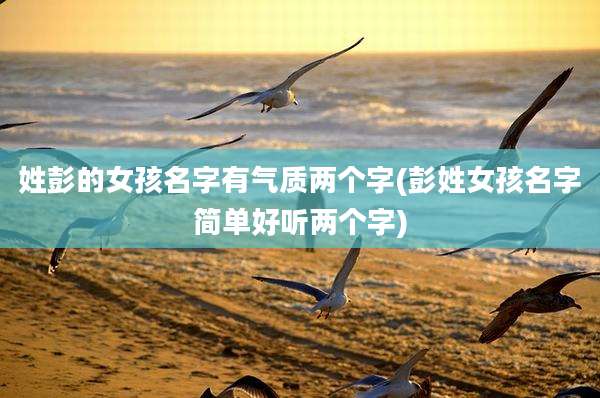 姓彭的女孩名字有气质两个字(彭姓女孩名字简单好听两个字)