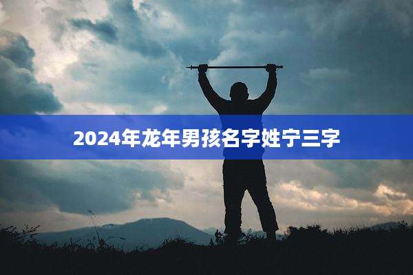2024年龙年男孩名字姓宁三字