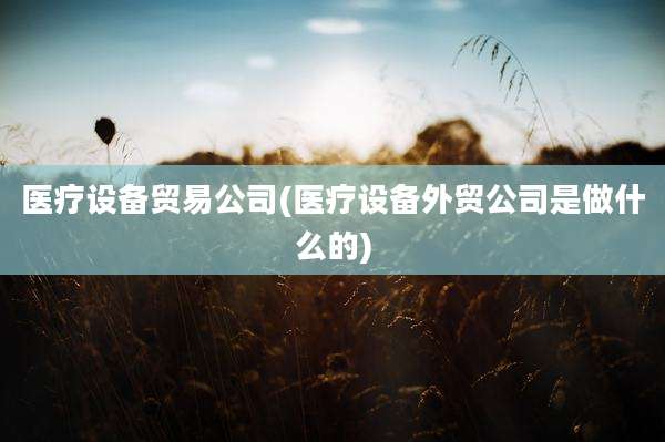 医疗设备贸易公司(医疗设备外贸公司是做什么的)