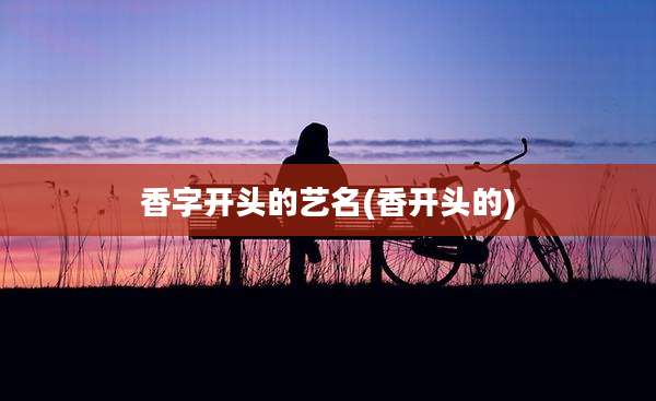 香字开头的艺名(香开头的)