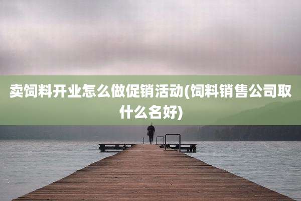 卖饲料开业怎么做促销活动(饲料销售公司取什么名好)