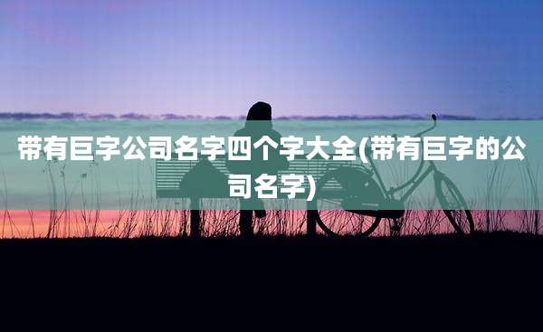带有巨字公司名字四个字大全(带有巨字的公司名字)