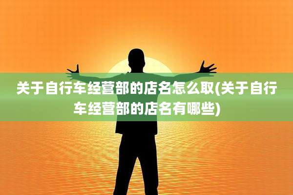 关于自行车经营部的店名怎么取(关于自行车经营部的店名有哪些)