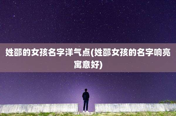 姓邵的女孩名字洋气点(姓邵女孩的名字响亮寓意好)