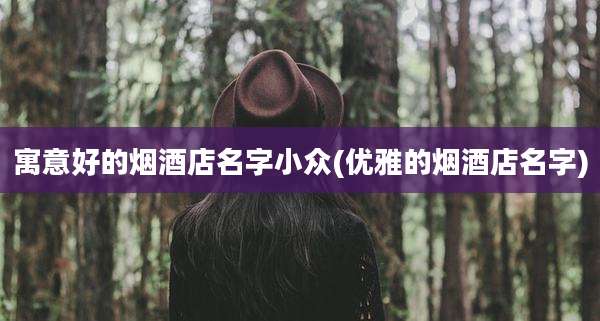 寓意好的烟酒店名字小众(优雅的烟酒店名字)