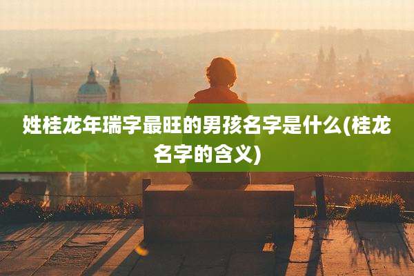 姓桂龙年瑞字最旺的男孩名字是什么(桂龙名字的含义)