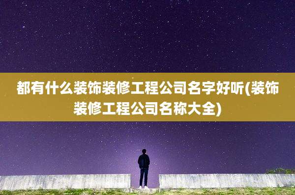 都有什么装饰装修工程公司名字好听(装饰装修工程公司名称大全)