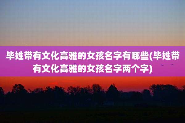 毕姓带有文化高雅的女孩名字有哪些(毕姓带有文化高雅的女孩名字两个字)