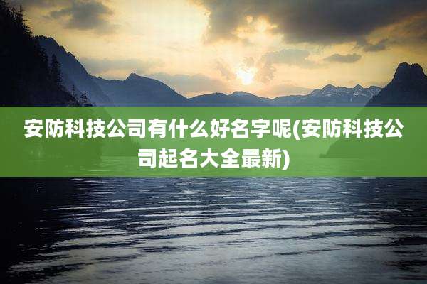 安防科技公司有什么好名字呢(安防科技公司起名大全最新)