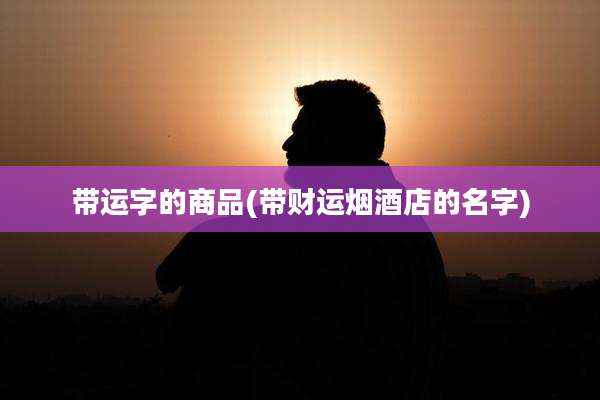 带运字的商品(带财运烟酒店的名字)