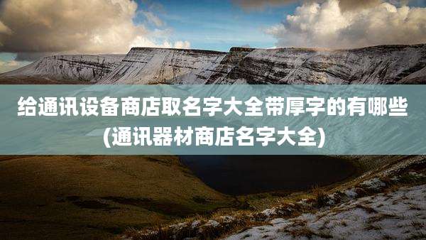 给通讯设备商店取名字大全带厚字的有哪些(通讯器材商店名字大全)