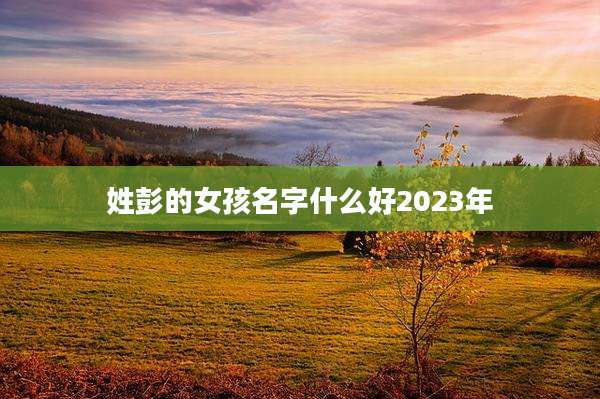 姓彭的女孩名字什么好2023年