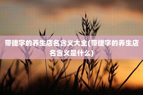 带捷字的养生店名含义大全(带捷字的养生店名含义是什么)