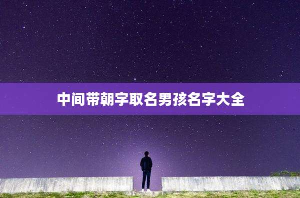 中间带朝字取名男孩名字大全