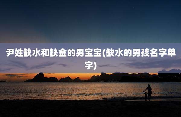 尹姓缺水和缺金的男宝宝(缺水的男孩名字单字)
