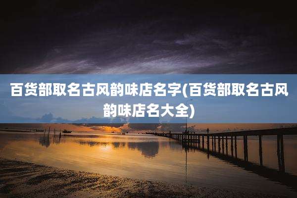 百货部取名古风韵味店名字(百货部取名古风韵味店名大全)