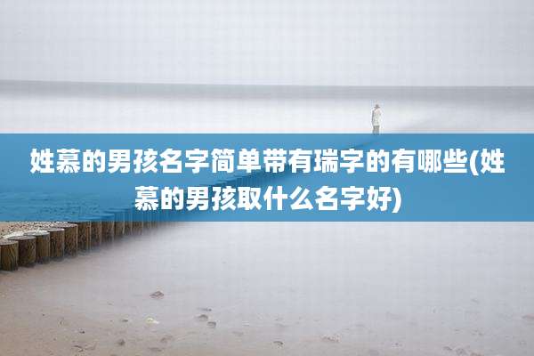 姓慕的男孩名字简单带有瑞字的有哪些(姓慕的男孩取什么名字好)