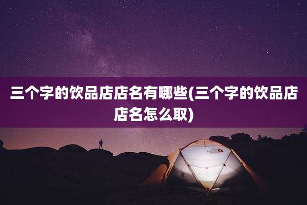 三个字的饮品店店名有哪些(三个字的饮品店店名怎么取)