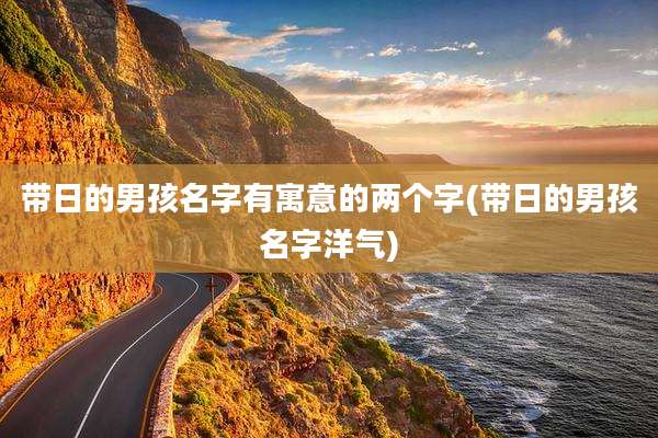带日的男孩名字有寓意的两个字(带日的男孩名字洋气)