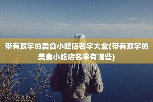带有顶字的美食小吃店名字大全(带有顶字的美食小吃店名字有哪些)