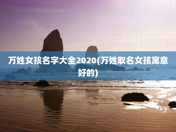 万姓女孩名字大全2020(万姓取名女孩寓意好的)