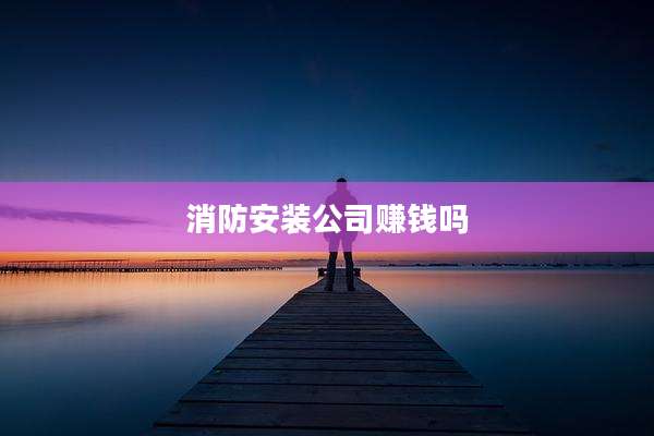 消防安装公司赚钱吗