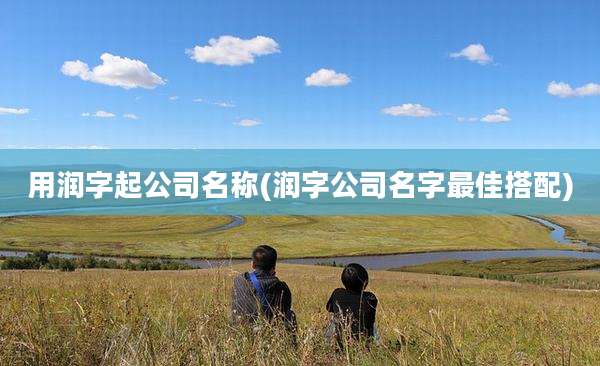 用润字起公司名称(润字公司名字最佳搭配)