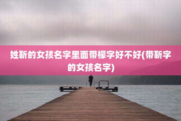 姓靳的女孩名字里面带檬字好不好(带靳字的女孩名字)