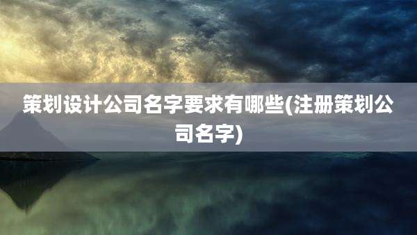 策划设计公司名字要求有哪些(注册策划公司名字)