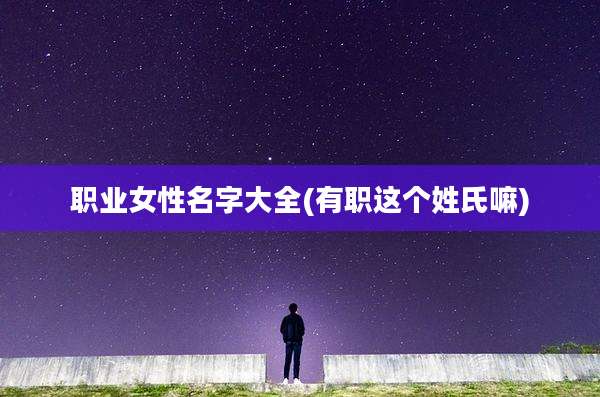 职业女性名字大全(有职这个姓氏嘛)