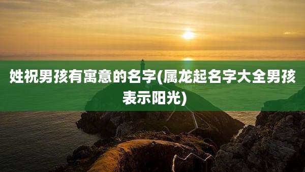 姓祝男孩有寓意的名字(属龙起名字大全男孩 表示阳光)
