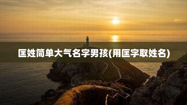 匡姓简单大气名字男孩(用匡字取姓名)