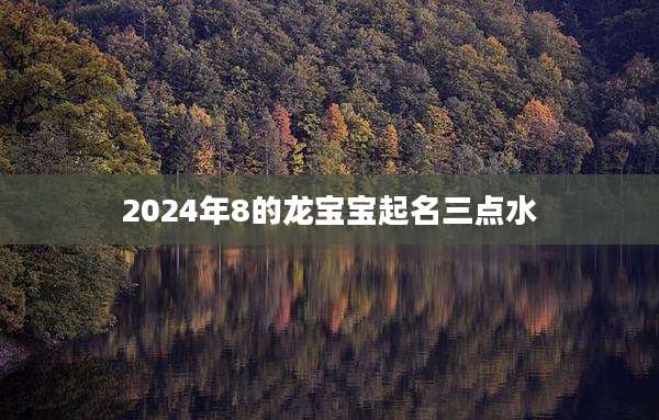 2024年8的龙宝宝起名三点水