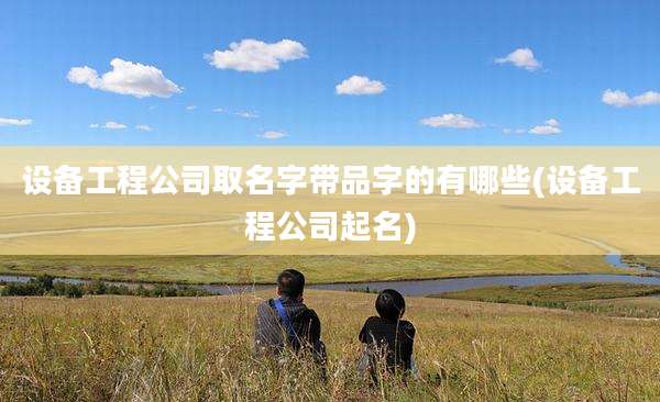 设备工程公司取名字带品字的有哪些(设备工程公司起名)