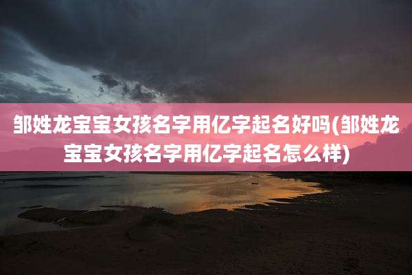 邹姓龙宝宝女孩名字用亿字起名好吗(邹姓龙宝宝女孩名字用亿字起名怎么样)
