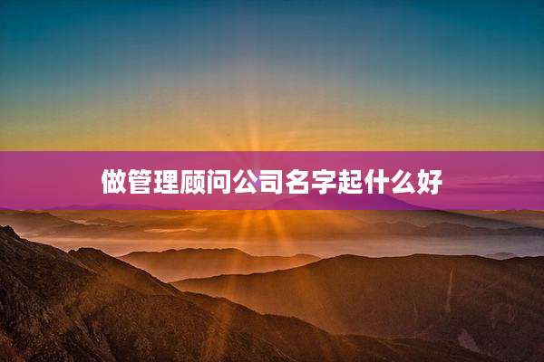 做管理顾问公司名字起什么好