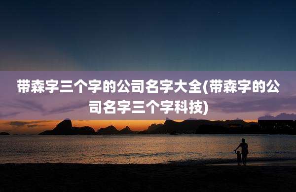 带森字三个字的公司名字大全(带森字的公司名字三个字科技)