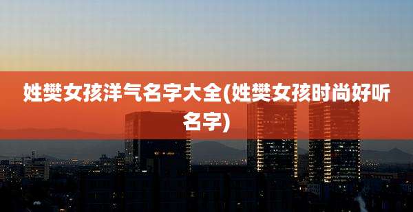 姓樊女孩洋气名字大全(姓樊女孩时尚好听名字)