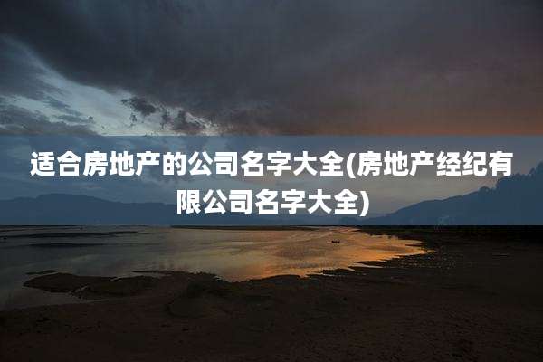 适合房地产的公司名字大全(房地产经纪有限公司名字大全)